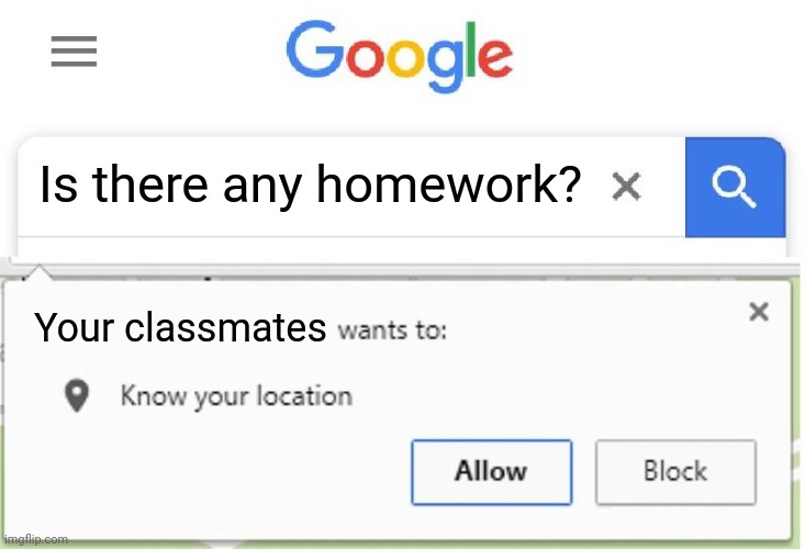 Sounds about right | Is there any homework? Your classmates | image tagged in wants to know your location | made w/ Imgflip meme maker