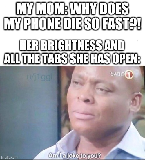 anyone else? | MY MOM: WHY DOES MY PHONE DIE SO FAST?! HER BRIGHTNESS AND ALL THE TABS SHE HAS OPEN: | image tagged in am i a joke to you,bruh moment | made w/ Imgflip meme maker
