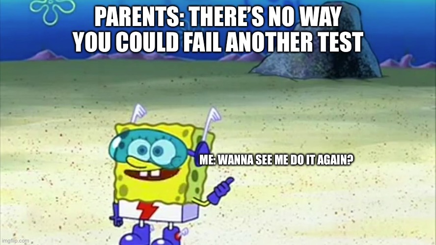 spongebob wanna see me do it again |  PARENTS: THERE’S NO WAY YOU COULD FAIL ANOTHER TEST; ME: WANNA SEE ME DO IT AGAIN? | image tagged in spongebob wanna see me do it again | made w/ Imgflip meme maker