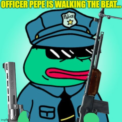 Officer Pepe! | OFFICER PEPE IS WALKING THE BEAT... | image tagged in pepe the frog,cops,get the gun,frogs | made w/ Imgflip meme maker