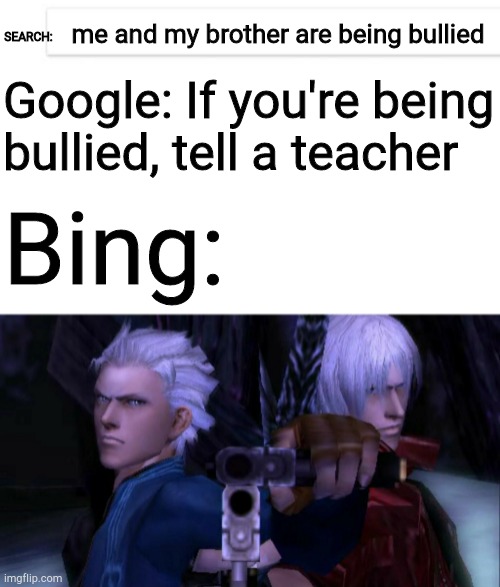 Uploaded a new template just for this | me and my brother are being bullied; SEARCH:; Google: If you're being
bullied, tell a teacher; Bing: | image tagged in devil may cry | made w/ Imgflip meme maker