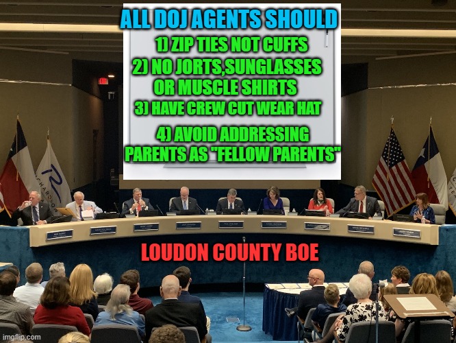 yep | ALL DOJ AGENTS SHOULD; 1) ZIP TIES NOT CUFFS; 2) NO JORTS,SUNGLASSES OR MUSCLE SHIRTS; 3) HAVE CREW CUT WEAR HAT; 4) AVOID ADDRESSING PARENTS AS "FELLOW PARENTS"; LOUDON COUNTY BOE | image tagged in democrats,oppression | made w/ Imgflip meme maker