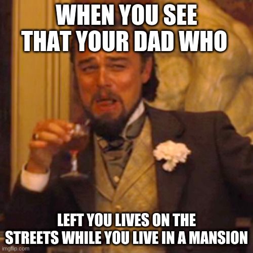 Laughing Leo Meme | WHEN YOU SEE THAT YOUR DAD WHO; LEFT YOU LIVES ON THE STREETS WHILE YOU LIVE IN A MANSION | image tagged in memes,laughing leo | made w/ Imgflip meme maker