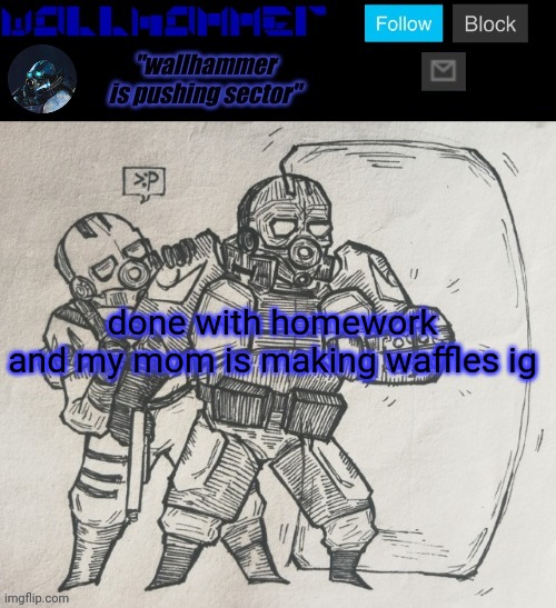 done with homework
and my mom is making waffles ig | image tagged in wallhammer temp | made w/ Imgflip meme maker