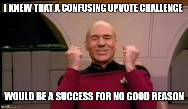 Happy Picard | I KNEW THAT A CONFUSING UPVOTE CHALLENGE WOULD BE A SUCCESS FOR NO GOOD REASON | image tagged in happy picard | made w/ Imgflip meme maker