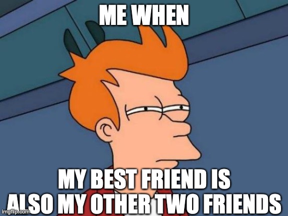 true story | ME WHEN; MY BEST FRIEND IS ALSO MY OTHER TWO FRIENDS | image tagged in memes,futurama fry,what the hell happened here | made w/ Imgflip meme maker
