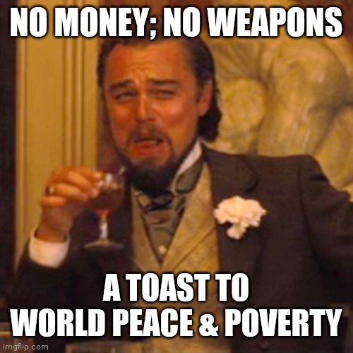 Too Soon? | NO MONEY; NO WEAPONS; A TOAST TO WORLD PEACE & POVERTY | image tagged in memes,laughing leo | made w/ Imgflip meme maker