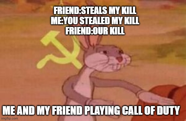 communist bugs bunny | FRIEND:STEALS MY KILL
ME:YOU STEALED MY KILL
FRIEND:OUR KILL; ME AND MY FRIEND PLAYING CALL OF DUTY | image tagged in communist bugs bunny | made w/ Imgflip meme maker