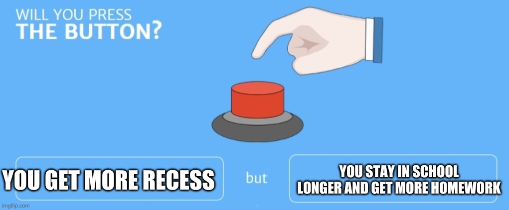 will you? |  YOU STAY IN SCHOOL LONGER AND GET MORE HOMEWORK; YOU GET MORE RECESS | image tagged in will you press the button | made w/ Imgflip meme maker
