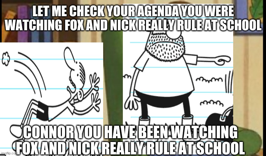 fox and nick really rule gronkowski thompson | LET ME CHECK YOUR AGENDA YOU WERE WATCHING FOX AND NICK REALLY RULE AT SCHOOL; CONNOR YOU HAVE BEEN WATCHING FOX AND NICK REALLY RULE AT SCHOOL | image tagged in al yankovic,fox and nick really rule,the gronkowski thompson | made w/ Imgflip meme maker