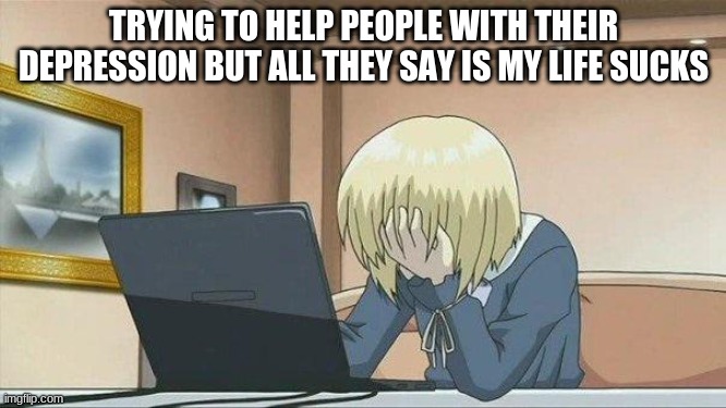 but why does it suck? and what does it suck? lmao im jk about the last part | TRYING TO HELP PEOPLE WITH THEIR DEPRESSION BUT ALL THEY SAY IS MY LIFE SUCKS | image tagged in anime face palm | made w/ Imgflip meme maker