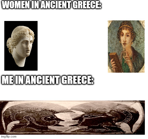 Blank White Template | WOMEN IN ANCIENT GREECE:; ME IN ANCIENT GREECE: | image tagged in blank white template,men vs women,memes | made w/ Imgflip meme maker
