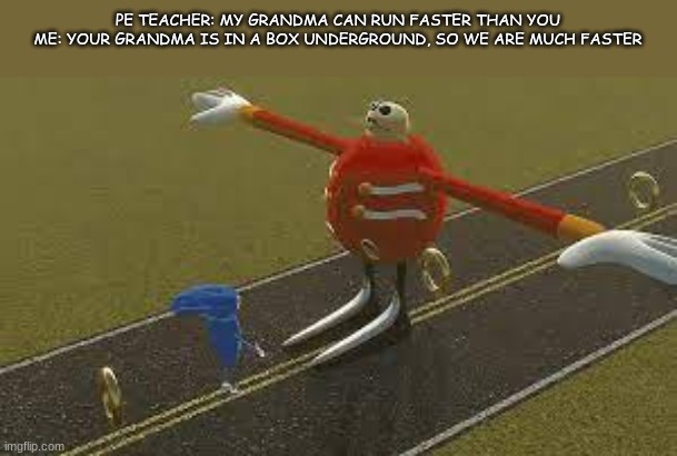 *grins* | PE TEACHER: MY GRANDMA CAN RUN FASTER THAN YOU

ME: YOUR GRANDMA IS IN A BOX UNDERGROUND, SO WE ARE MUCH FASTER | image tagged in sanic,youre too slow sonic | made w/ Imgflip meme maker