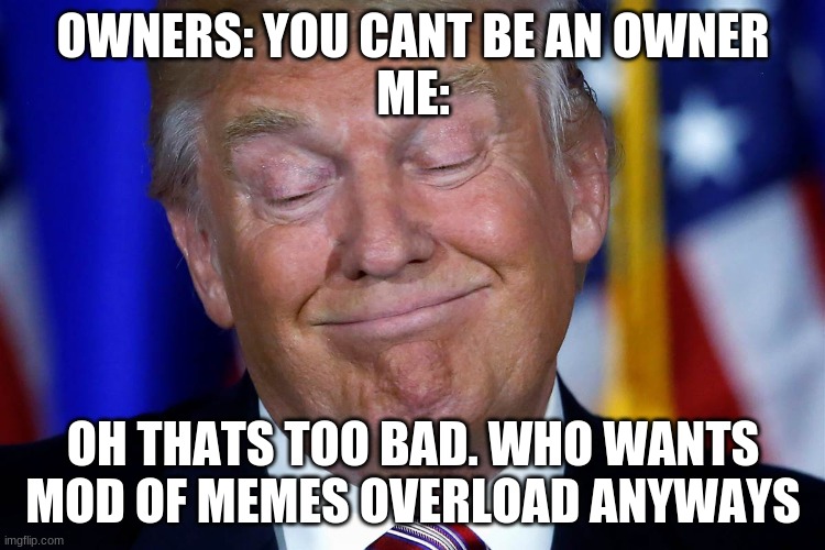a deal? | OWNERS: YOU CANT BE AN OWNER
ME:; OH THATS TOO BAD. WHO WANTS MOD OF MEMES OVERLOAD ANYWAYS | image tagged in that's too bad | made w/ Imgflip meme maker