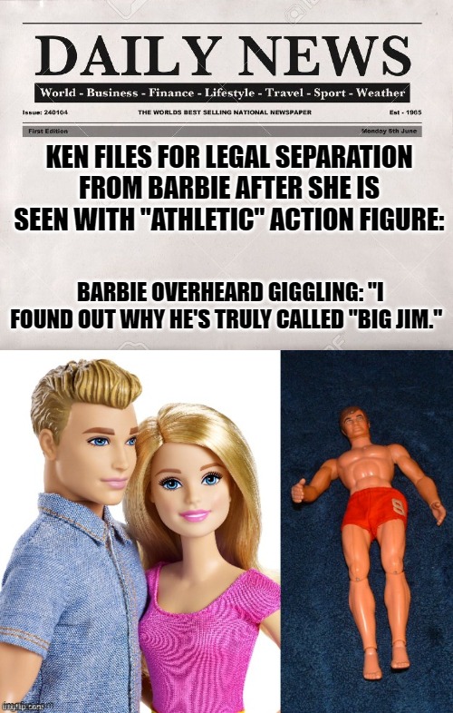 This just in... | KEN FILES FOR LEGAL SEPARATION FROM BARBIE AFTER SHE IS SEEN WITH "ATHLETIC" ACTION FIGURE:; BARBIE OVERHEARD GIGGLING: "I FOUND OUT WHY HE'S TRULY CALLED "BIG JIM." | image tagged in newspaper,barbie | made w/ Imgflip meme maker