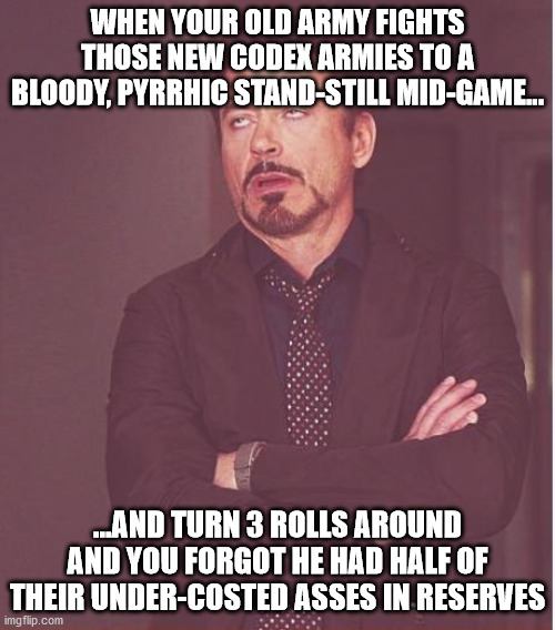 Face You Make Robert Downey Jr Meme | WHEN YOUR OLD ARMY FIGHTS THOSE NEW CODEX ARMIES TO A BLOODY, PYRRHIC STAND-STILL MID-GAME... ...AND TURN 3 ROLLS AROUND AND YOU FORGOT HE HAD HALF OF THEIR UNDER-COSTED ASSES IN RESERVES | image tagged in memes,face you make robert downey jr | made w/ Imgflip meme maker