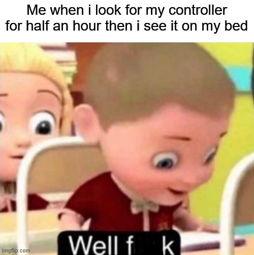 bruh moment | Me when i look for my controller for half an hour then i see it on my bed | image tagged in well f ck,oof,memes,certified bruh moment | made w/ Imgflip meme maker