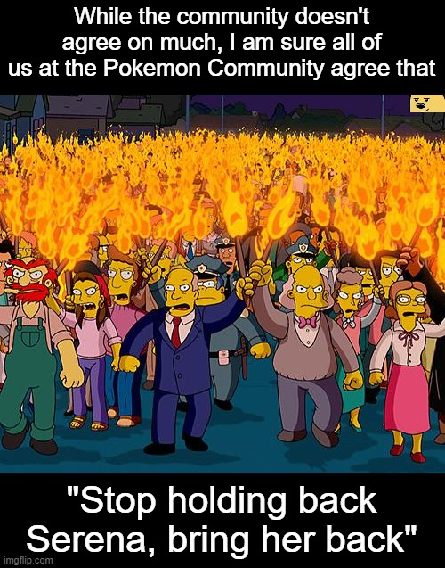 Bring her back into the anime, the season is ripe for reunion | While the community doesn't agree on much, I am sure all of us at the Pokemon Community agree that; "Stop holding back Serena, bring her back" | image tagged in angry mob,pokemon | made w/ Imgflip meme maker