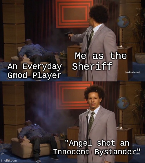 Anybody else? | Me as the Sheriff; An Everyday Gmod Player; "Angel shot an Innocent Bystander" | image tagged in memes,who killed hannibal | made w/ Imgflip meme maker