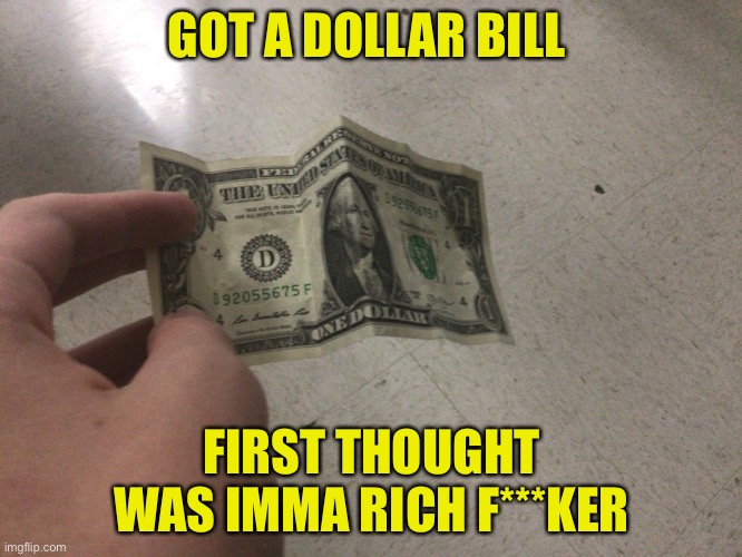 GOT A DOLLAR BILL; FIRST THOUGHT WAS IMMA RICH F***KER | image tagged in money money,funny memes,certified bruh moment | made w/ Imgflip meme maker