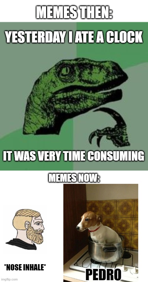 Then and now | MEMES THEN:; YESTERDAY I ATE A CLOCK; IT WAS VERY TIME CONSUMING; MEMES NOW:; *NOSE INHALE*; PEDRO | image tagged in time raptor,blank white template | made w/ Imgflip meme maker