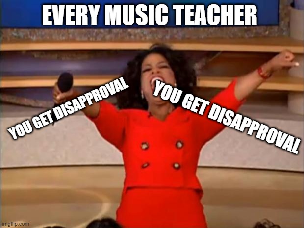 why is this true!! lol!! | EVERY MUSIC TEACHER; YOU GET DISAPPROVAL; YOU GET DISAPPROVAL | image tagged in memes,oprah you get a | made w/ Imgflip meme maker