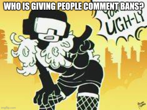 You're ugh-ly | WHO IS GIVING PEOPLE COMMENT BANS? | image tagged in you're ugh-ly | made w/ Imgflip meme maker