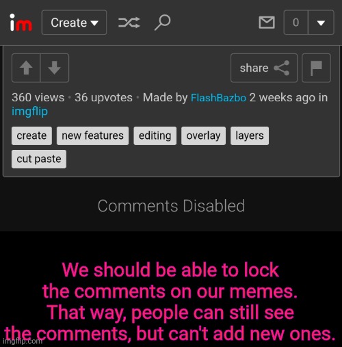 I think this is a good idea! | We should be able to lock the comments on our memes. That way, people can still see the comments, but can't add new ones. | image tagged in imgflip,comments,new feature,disabled,memes,ideas | made w/ Imgflip meme maker