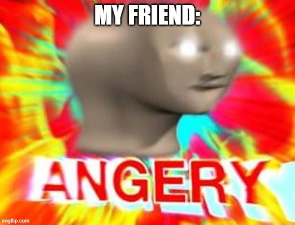 Angry meme man | MY FRIEND: | image tagged in angry meme man | made w/ Imgflip meme maker