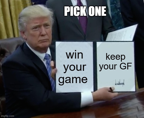 What do you choose? | PICK ONE; win your game; keep your GF | image tagged in memes,trump bill signing | made w/ Imgflip meme maker