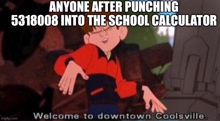 Welcome to Downtown Coolsville | ANYONE AFTER PUNCHING 5318008 INTO THE SCHOOL CALCULATOR | image tagged in welcome to downtown coolsville | made w/ Imgflip meme maker