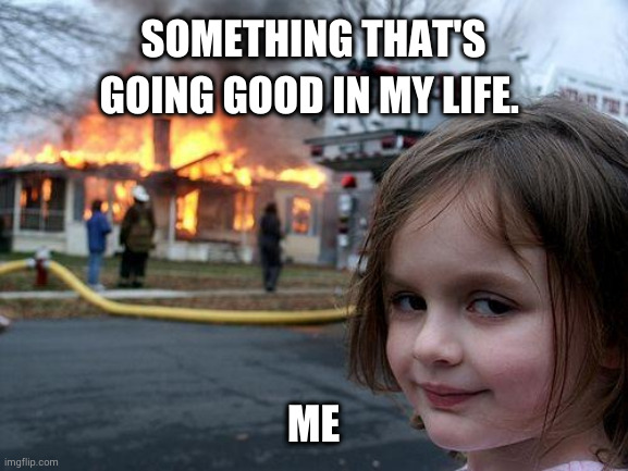 Disaster Girl | SOMETHING THAT'S GOING GOOD IN MY LIFE. ME | image tagged in memes,disaster girl | made w/ Imgflip meme maker