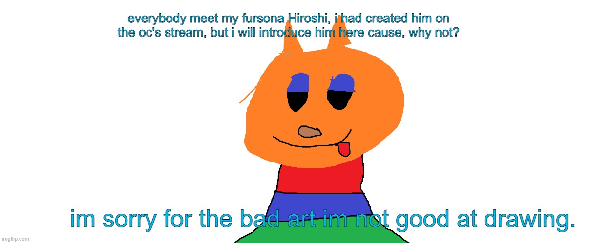Like it? |  everybody meet my fursona Hiroshi, i had created him on the oc's stream, but i will introduce him here cause, why not? im sorry for the bad art im not good at drawing. | image tagged in hiroshi | made w/ Imgflip meme maker