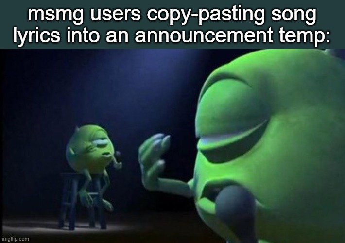 Mike wasowski | msmg users copy-pasting song lyrics into an announcement temp: | image tagged in mike wasowski | made w/ Imgflip meme maker