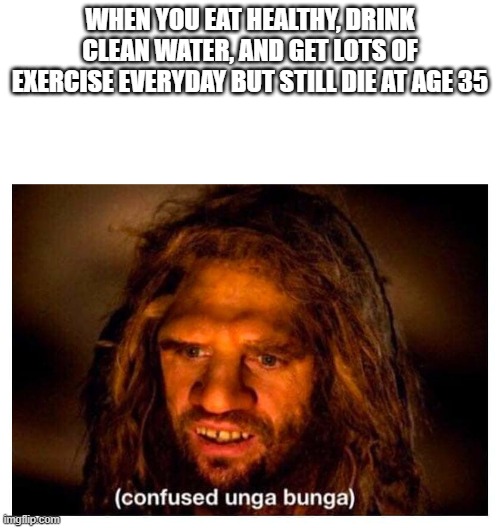Ooga booga | WHEN YOU EAT HEALTHY, DRINK CLEAN WATER, AND GET LOTS OF EXERCISE EVERYDAY BUT STILL DIE AT AGE 35 | image tagged in ooga booga | made w/ Imgflip meme maker