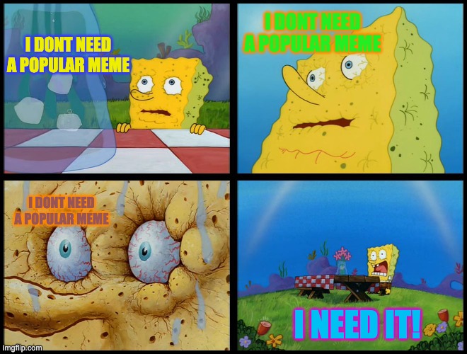 just memes |  I DONT NEED A POPULAR MEME; I DONT NEED A POPULAR MEME; I DONT NEED A POPULAR MEME; I NEED IT! | image tagged in spongebob - i don't need it by henry-c | made w/ Imgflip meme maker