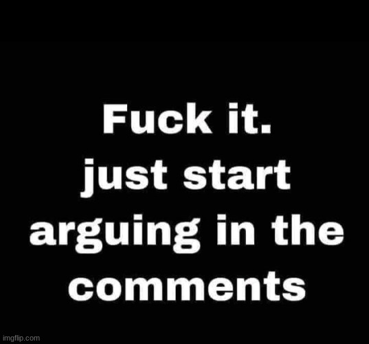 Fuck it just start arguing | image tagged in fuck it just start arguing | made w/ Imgflip meme maker