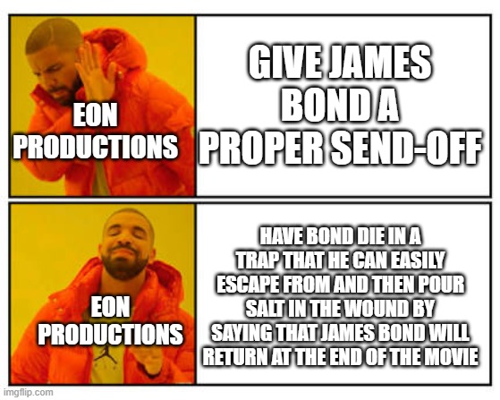 No - Yes | GIVE JAMES BOND A PROPER SEND-OFF; EON PRODUCTIONS; HAVE BOND DIE IN A TRAP THAT HE CAN EASILY ESCAPE FROM AND THEN POUR SALT IN THE WOUND BY SAYING THAT JAMES BOND WILL RETURN AT THE END OF THE MOVIE; EON PRODUCTIONS | image tagged in no - yes | made w/ Imgflip meme maker