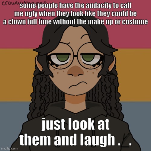 .-. | some people have the audacity to call me ugly when they look like they could be a clown full time without the make up or costume; just look at them and laugh ._. | image tagged in - | made w/ Imgflip meme maker