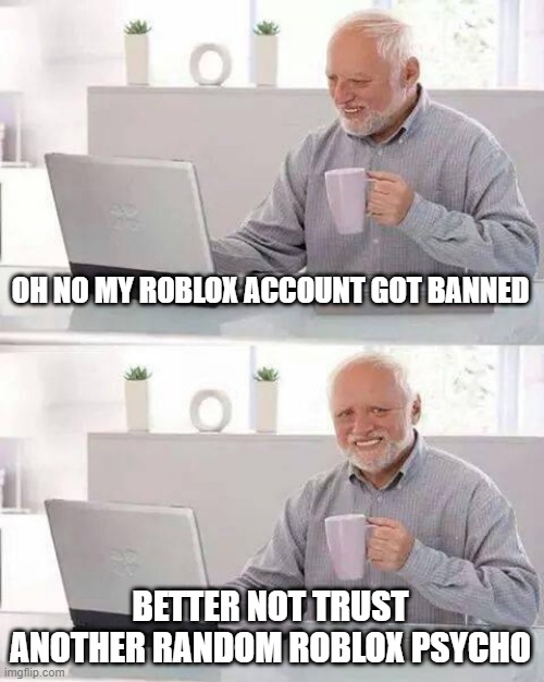 Hide the Pain Harold Meme | OH NO MY ROBLOX ACCOUNT GOT BANNED BETTER NOT TRUST ANOTHER RANDOM ROBLOX PSYCHO | image tagged in memes,hide the pain harold | made w/ Imgflip meme maker