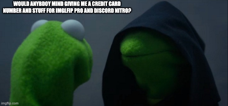 Gonna ruin yo credit score | WOULD ANYBDOY MIND GIVING ME A CREDIT CARD NUMBER AND STUFF FOR IMGLFIP PRO AND DISCORD NITRO? | image tagged in memes,evil kermit | made w/ Imgflip meme maker