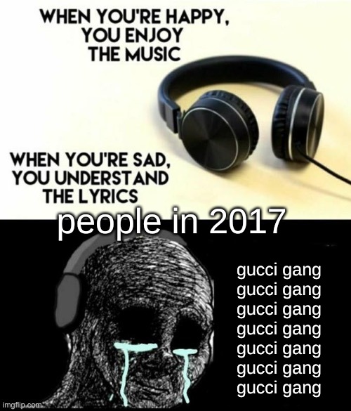 Image Title | people in 2017; gucci gang
gucci gang
gucci gang
gucci gang
gucci gang
gucci gang
gucci gang | image tagged in when your sad you understand the lyrics | made w/ Imgflip meme maker