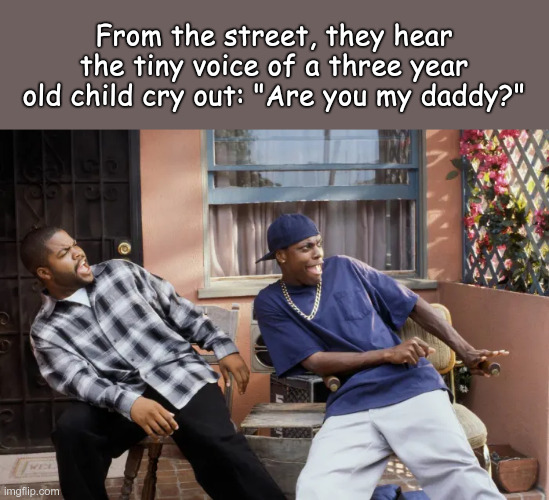 It's TRUE. Gang-bangers create fatherless families. | From the street, they hear the tiny voice of a three year old child cry out: "Are you my daddy?" | image tagged in friday damn,fatherless,gangsta,gang bangers | made w/ Imgflip meme maker