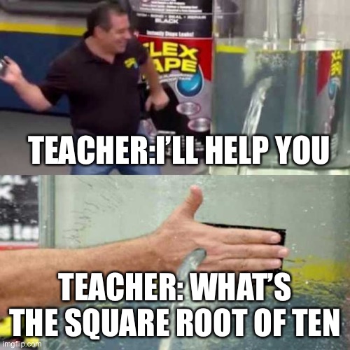 Regretting asking for help |  TEACHER:I’LL HELP YOU; TEACHER: WHAT’S THE SQUARE ROOT OF TEN | image tagged in bad counter,teacher,unhelpful teacher | made w/ Imgflip meme maker