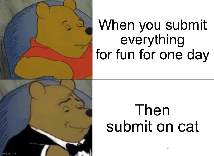 Tuxedo Winnie The Pooh | When you submit everything for fun for one day; Then submit on cat | image tagged in memes,tuxedo winnie the pooh | made w/ Imgflip meme maker