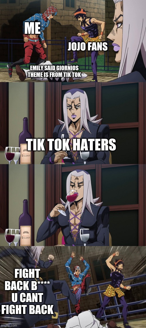 jojo fans be like | ME; JOJO FANS; EMILY SAID GIORNIOS THEME IS FROM TIK TOK; TIK TOK HATERS; FIGHT BACK B**** U CANT FIGHT BACK | image tagged in abbacchio joins in the fun | made w/ Imgflip meme maker