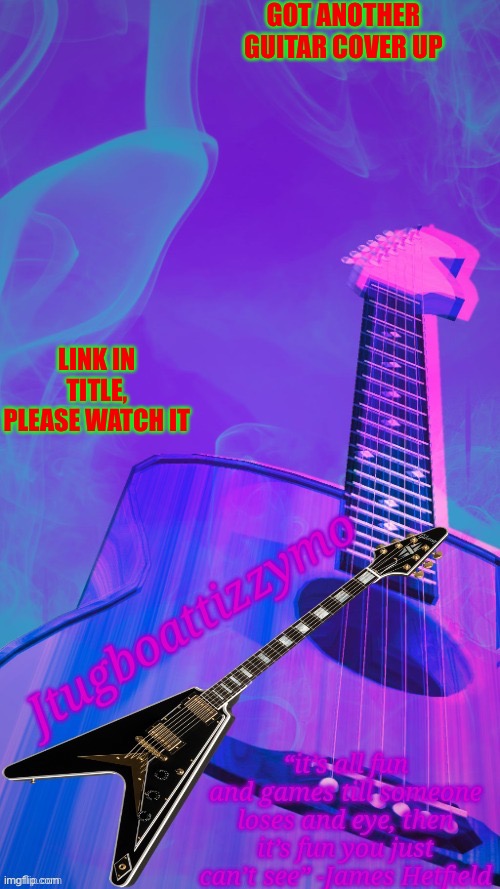 https://m.youtube.com/watch?v=ggTG9iFIMlE | GOT ANOTHER GUITAR COVER UP; LINK IN TITLE, PLEASE WATCH IT | image tagged in jtugboattizzymo announcement temp 2 0,cemetery frost | made w/ Imgflip meme maker