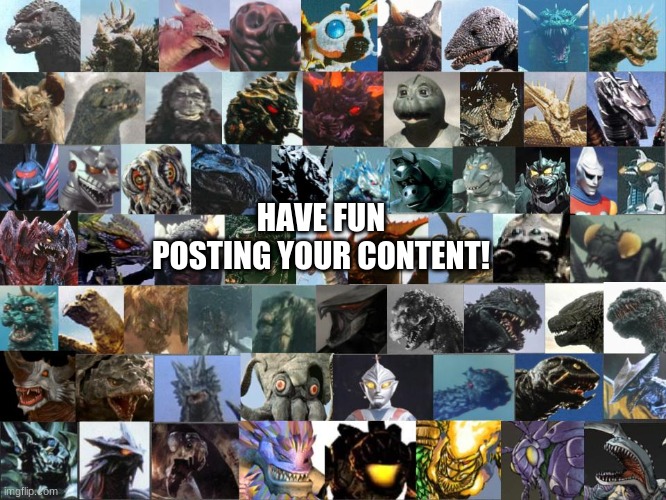 Have fun | HAVE FUN POSTING YOUR CONTENT! | image tagged in kaiju | made w/ Imgflip meme maker