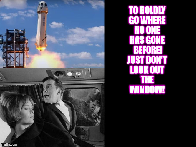 to boldly go.... |  TO BOLDLY
GO WHERE
NO ONE
HAS GONE
 BEFORE!
JUST DON'T
LOOK OUT
THE
WINDOW! | image tagged in captain kirk,bezos,space | made w/ Imgflip meme maker