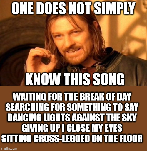 One Does Not Simply | ONE DOES NOT SIMPLY; KNOW THIS SONG; WAITING FOR THE BREAK OF DAY
SEARCHING FOR SOMETHING TO SAY
DANCING LIGHTS AGAINST THE SKY
GIVING UP I CLOSE MY EYES
SITTING CROSS-LEGGED ON THE FLOOR | image tagged in memes,one does not simply | made w/ Imgflip meme maker